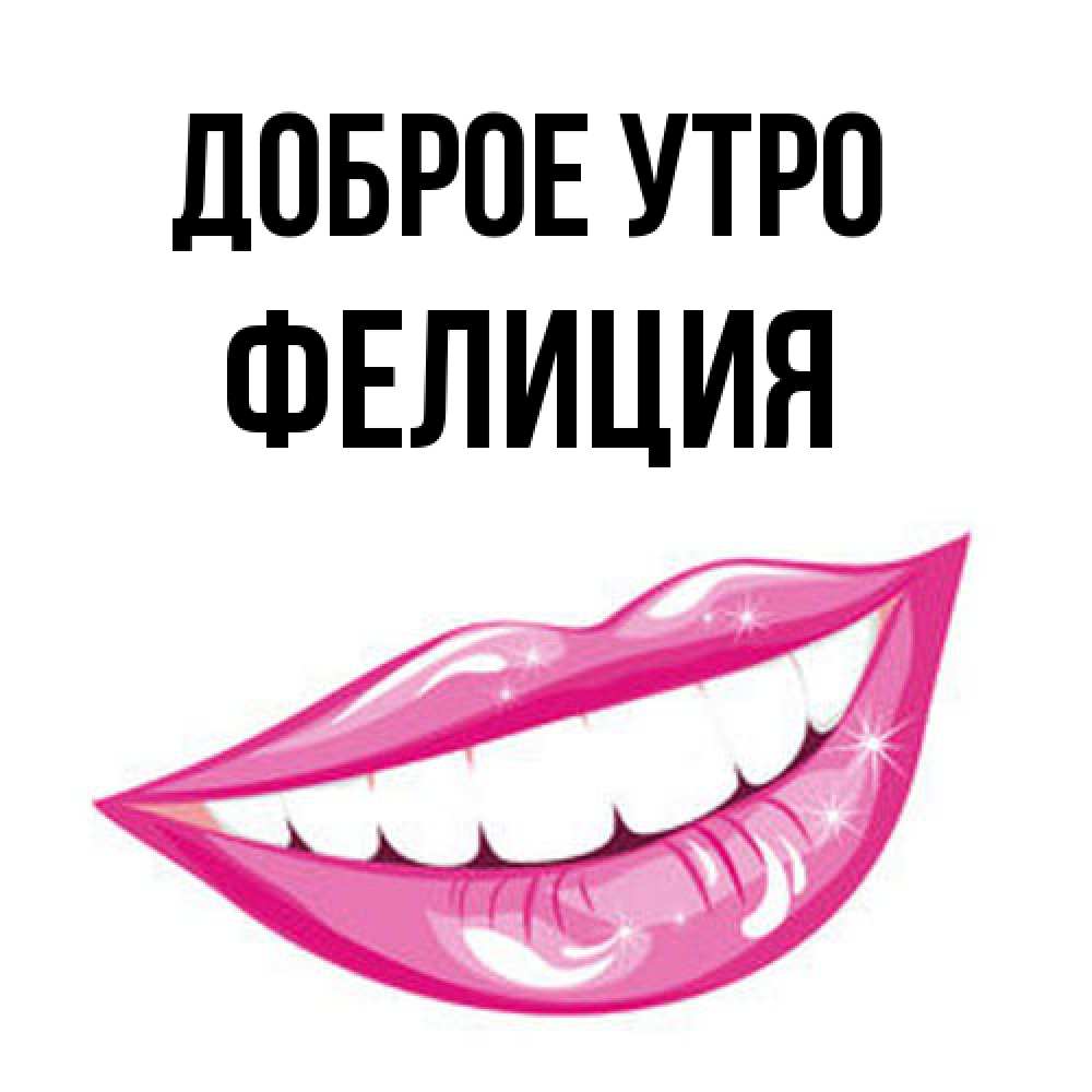 Открытка на каждый день с именем, Фелиция Доброе утро розовые губы и белые зубы Прикольная открытка с пожеланием онлайн скачать бесплатно 