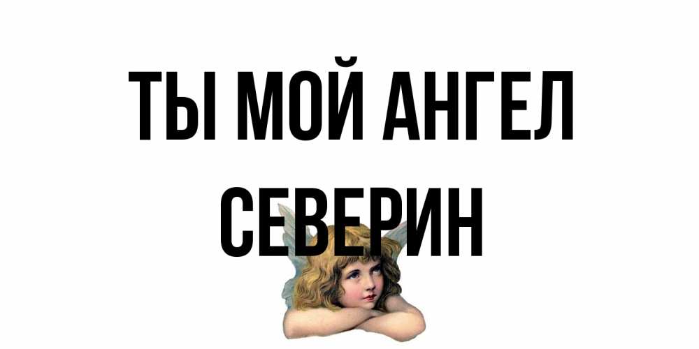 Открытка на каждый день с именем, Северин Ты мой ангел ангел Прикольная открытка с пожеланием онлайн скачать бесплатно 
