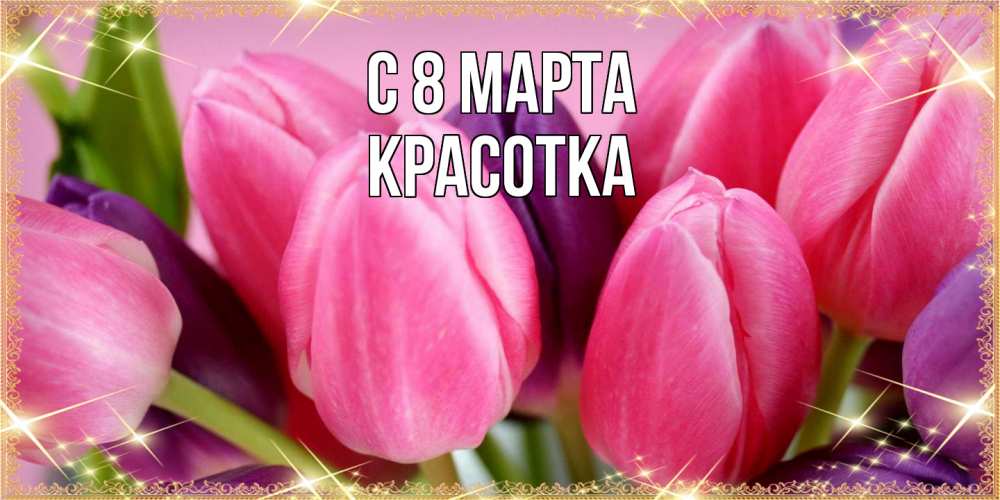 Открытка на каждый день с именем, Красотка C 8 МАРТА тюльпаны для женщины на международный женский день Прикольная открытка с пожеланием онлайн скачать бесплатно 