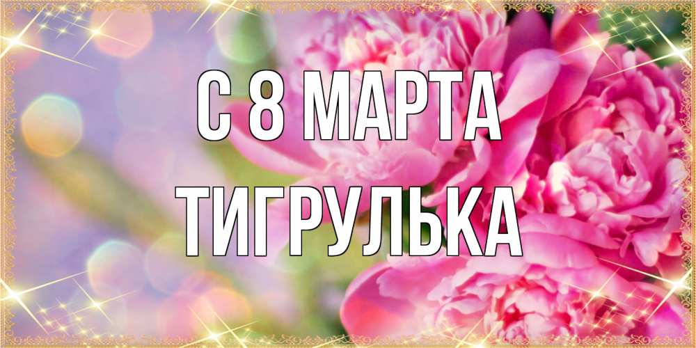 Открытка на каждый день с именем, тигрулька C 8 МАРТА красивые открытки с текстом для любимых дам Прикольная открытка с пожеланием онлайн скачать бесплатно 