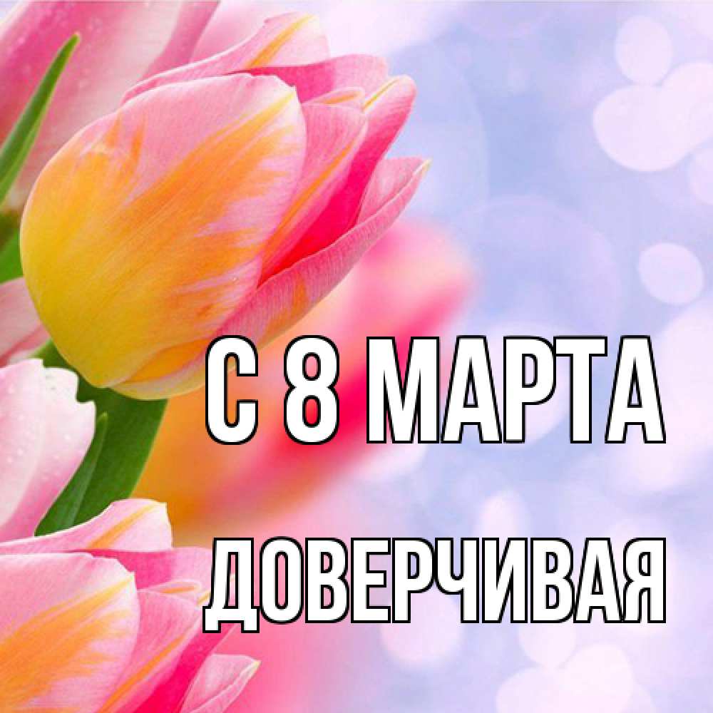 Открытка на каждый день с именем, Доверчивая C 8 МАРТА тюльпаны 2 Прикольная открытка с пожеланием онлайн скачать бесплатно 