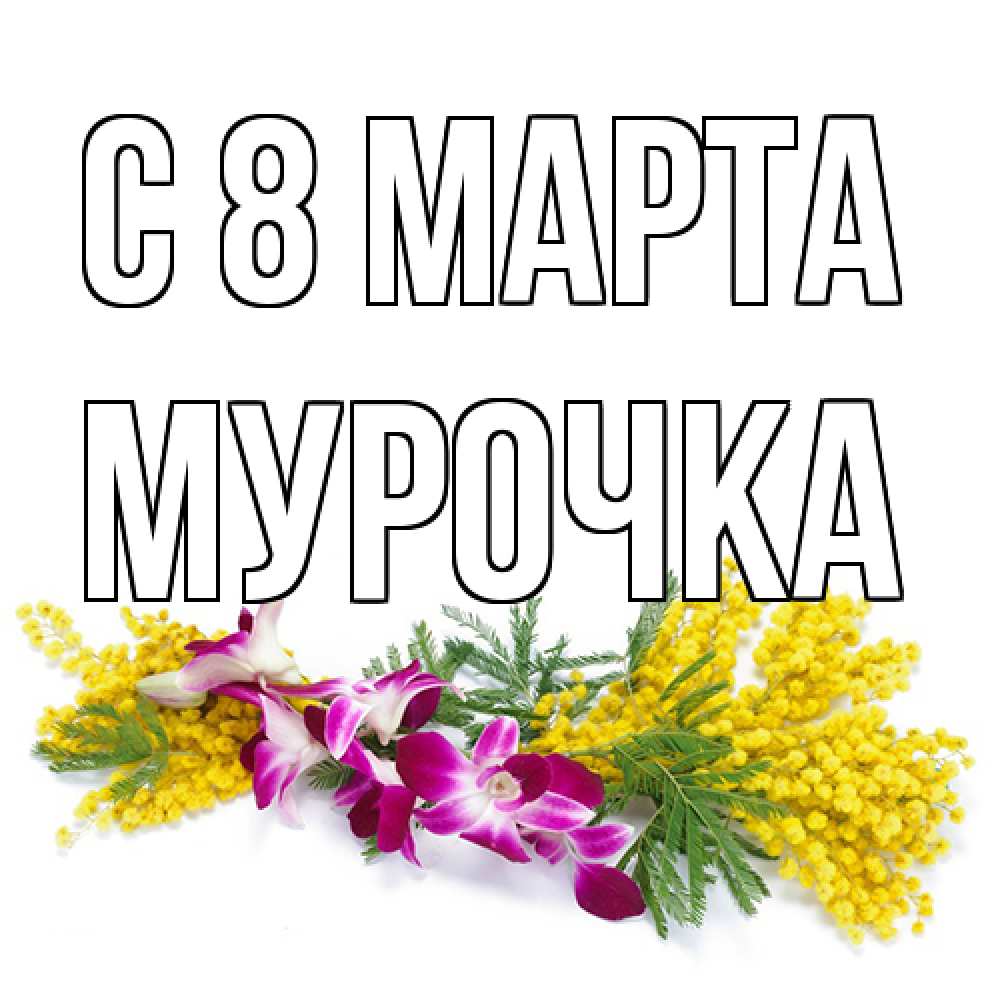 Открытка на каждый день с именем, Мурочка C 8 МАРТА открытка на международный женский день с цветами  1 Прикольная открытка с пожеланием онлайн скачать бесплатно 