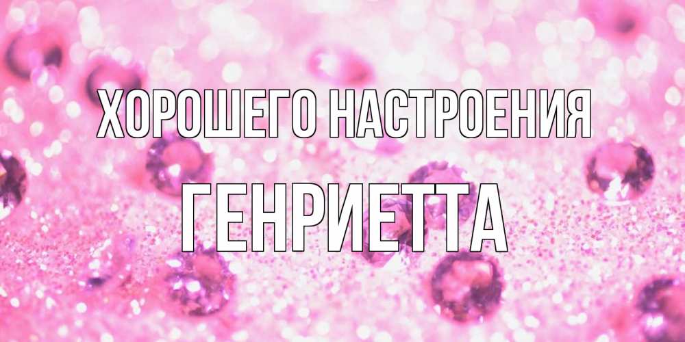 Открытка на каждый день с именем, Генриетта Хорошего настроения рубины и красота Прикольная открытка с пожеланием онлайн скачать бесплатно 