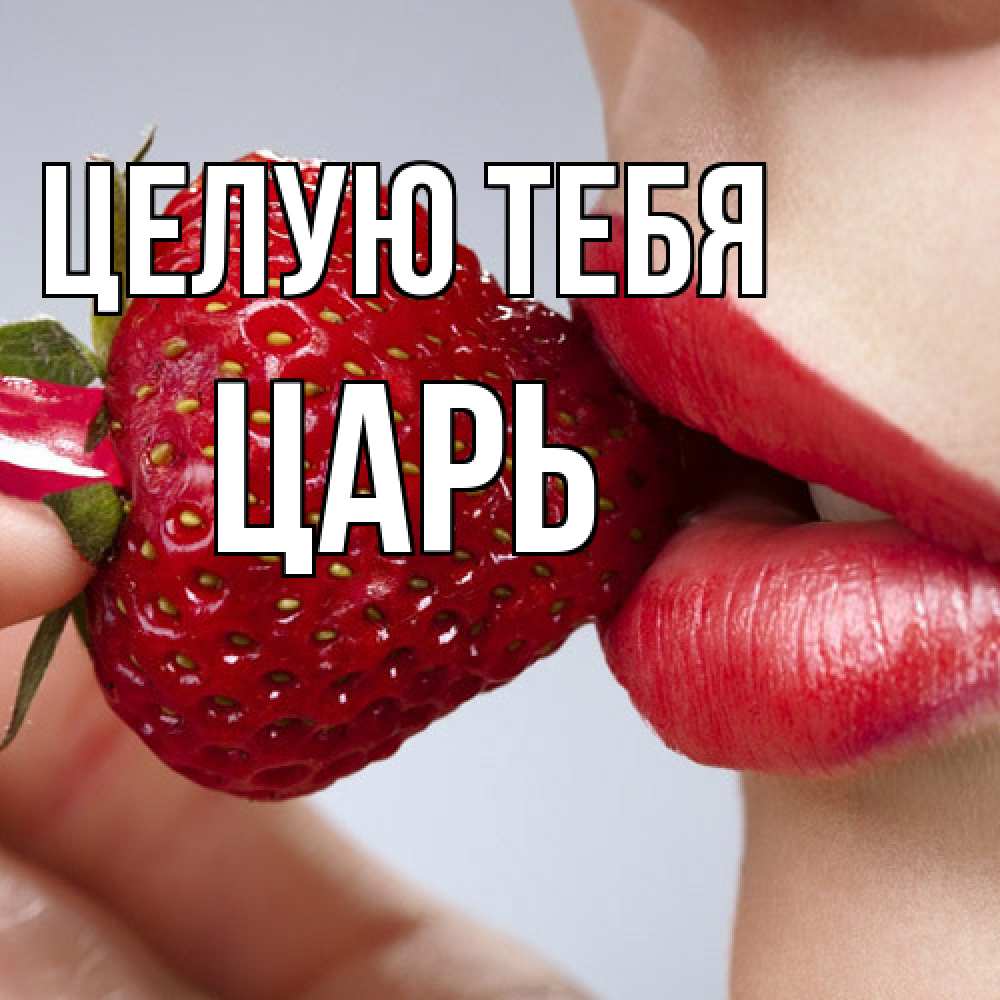 Открытка на каждый день с именем, Царь Целую тебя губки держат клубничку Прикольная открытка с пожеланием онлайн скачать бесплатно 