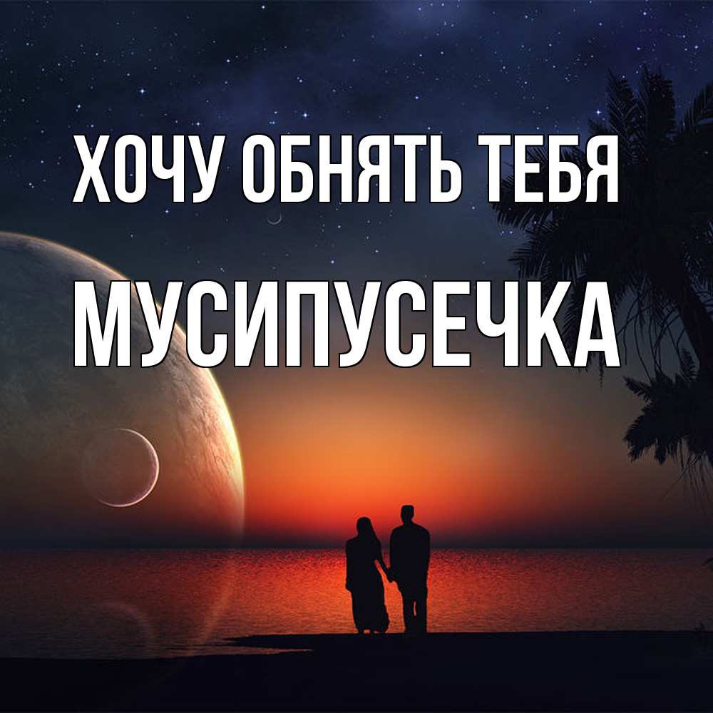 Открытка на каждый день с именем, Мусипусечка Хочу обнять тебя восход спутников Прикольная открытка с пожеланием онлайн скачать бесплатно 