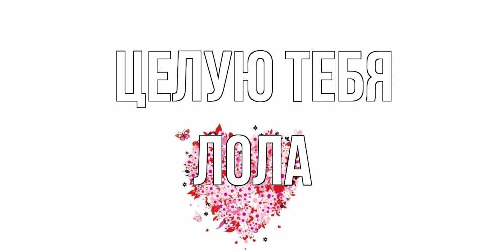 Открытка на каждый день с именем, Лола Целую тебя сердце Прикольная открытка с пожеланием онлайн скачать бесплатно 