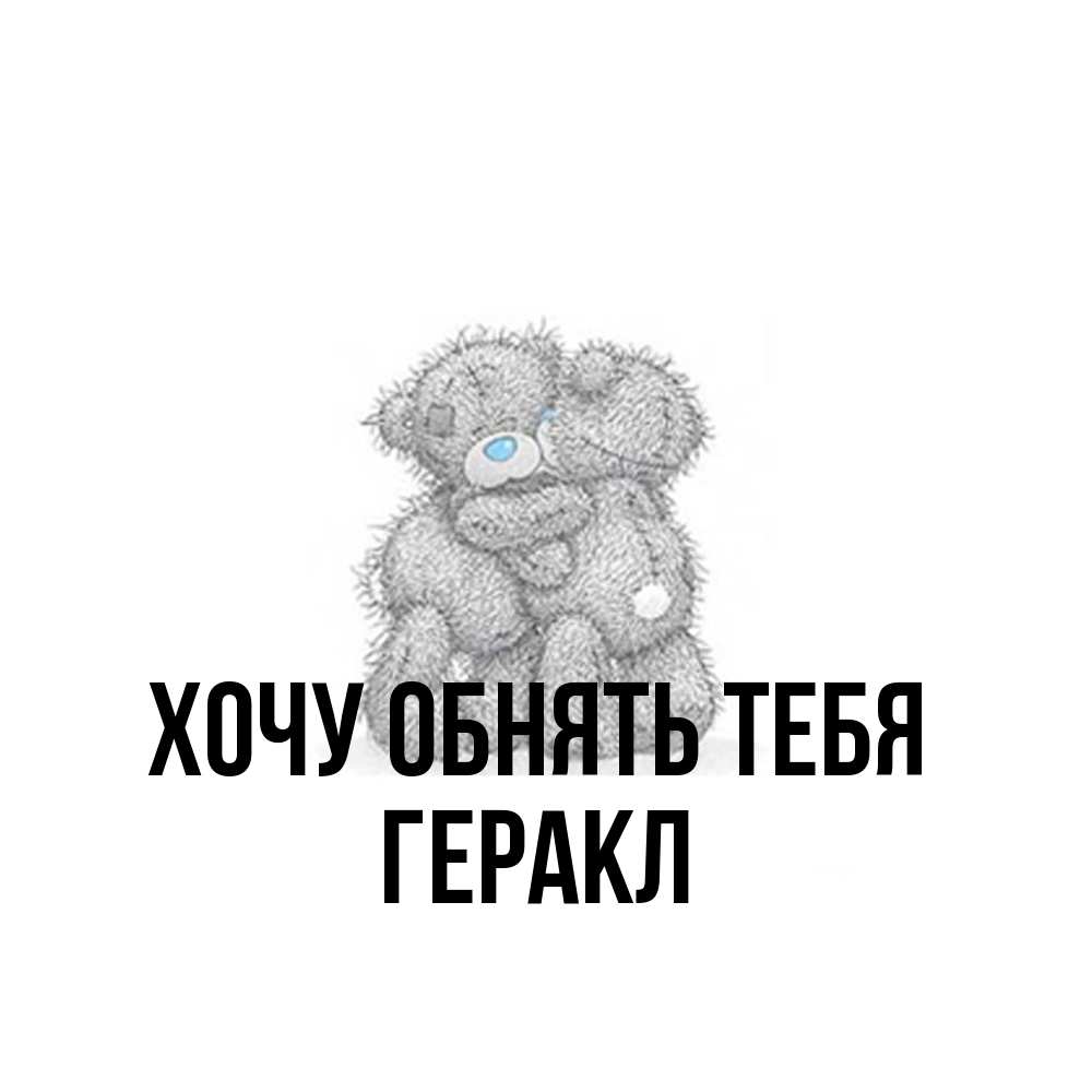 Открытка на каждый день с именем, Геракл Хочу обнять тебя два теддика Прикольная открытка с пожеланием онлайн скачать бесплатно 