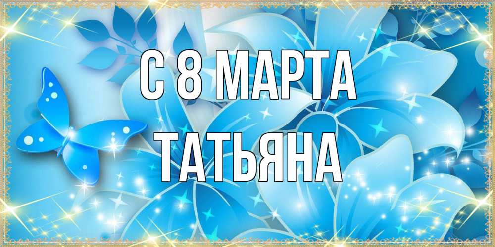 Открытка на каждый день с именем, Татьяна C 8 МАРТА современные открытки на международный женский день для любимой Прикольная открытка с пожеланием онлайн скачать бесплатно 
