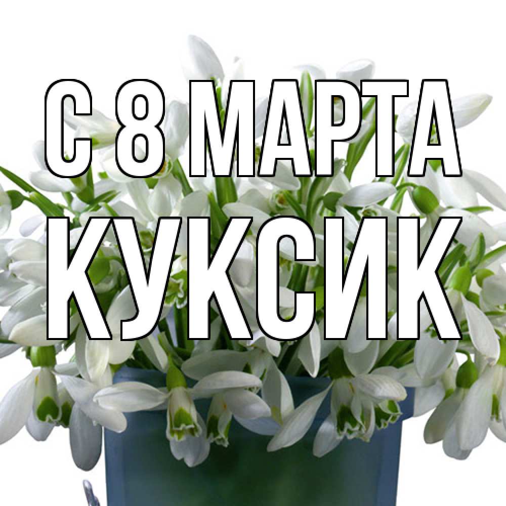 Открытка на каждый день с именем, куксик C 8 МАРТА цветы к международному женскому дню Прикольная открытка с пожеланием онлайн скачать бесплатно 