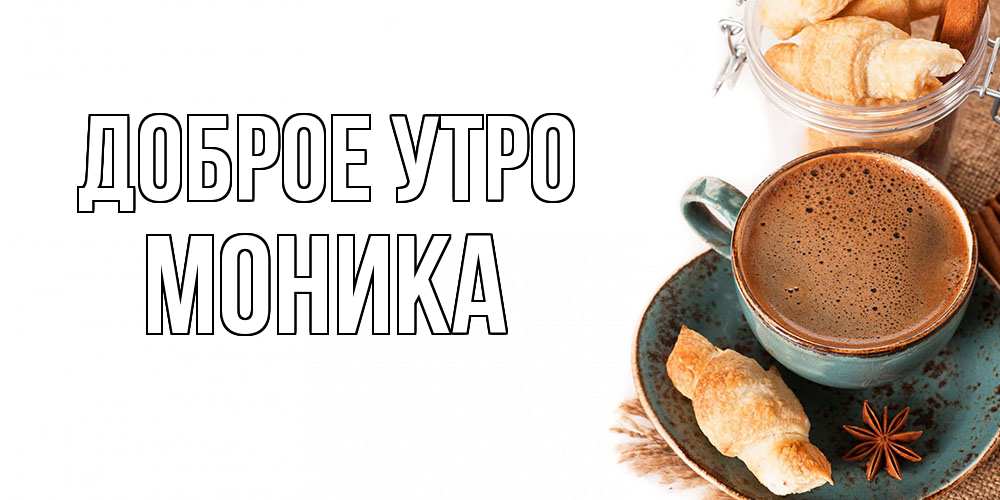 Открытка на каждый день с именем, Моника Доброе утро кофе с пенкой Прикольная открытка с пожеланием онлайн скачать бесплатно 