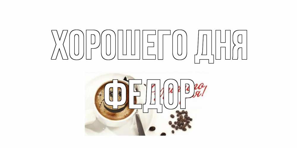 Открытка на каждый день с именем, Федор Хорошего дня хорошего дня Прикольная открытка с пожеланием онлайн скачать бесплатно 