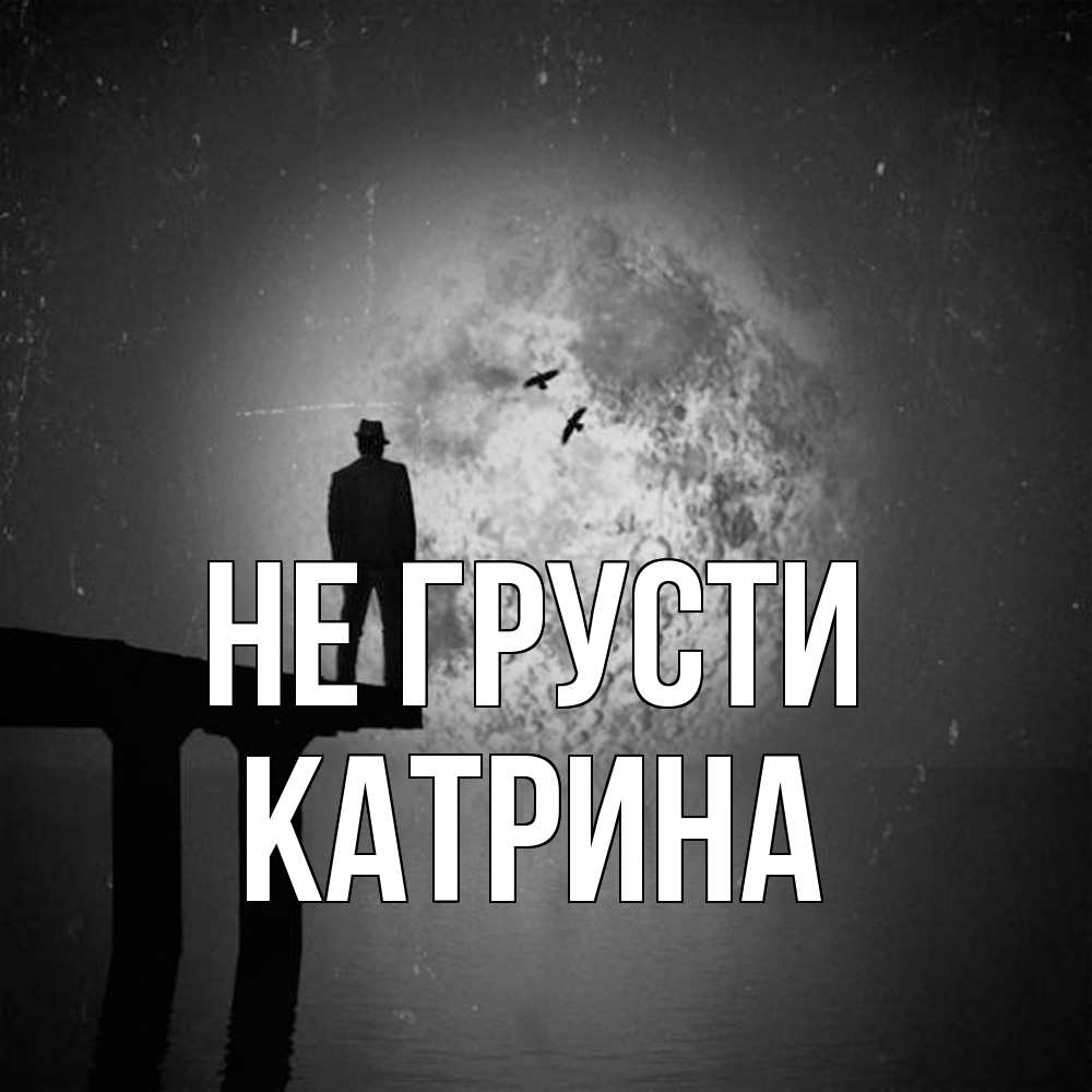 Открытка на каждый день с именем, Катрина Не грусти мужчина на мосту Прикольная открытка с пожеланием онлайн скачать бесплатно 