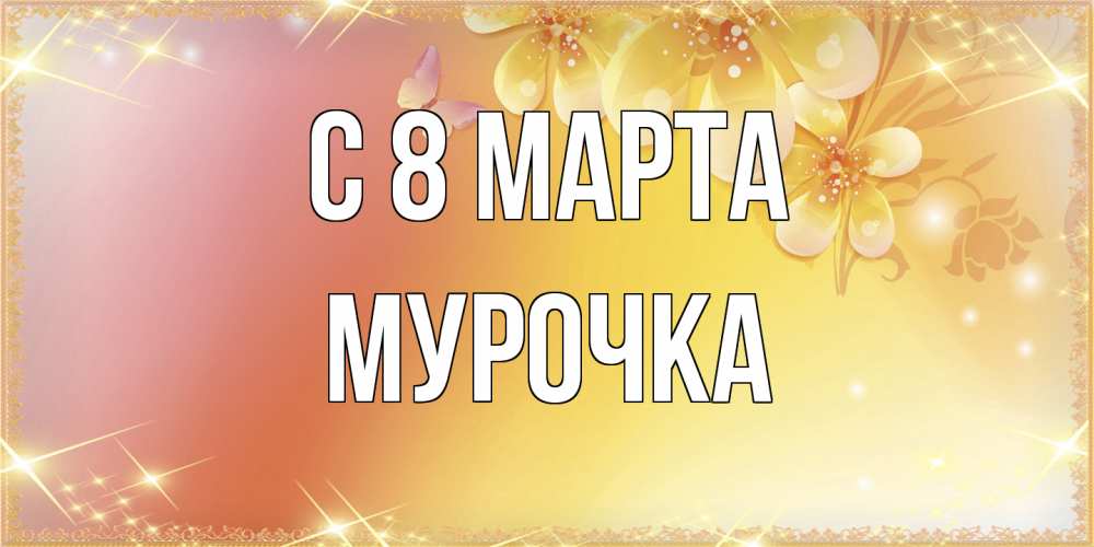 Открытка на каждый день с именем, Мурочка C 8 МАРТА бесплатные открытки на международный женский день Прикольная открытка с пожеланием онлайн скачать бесплатно 