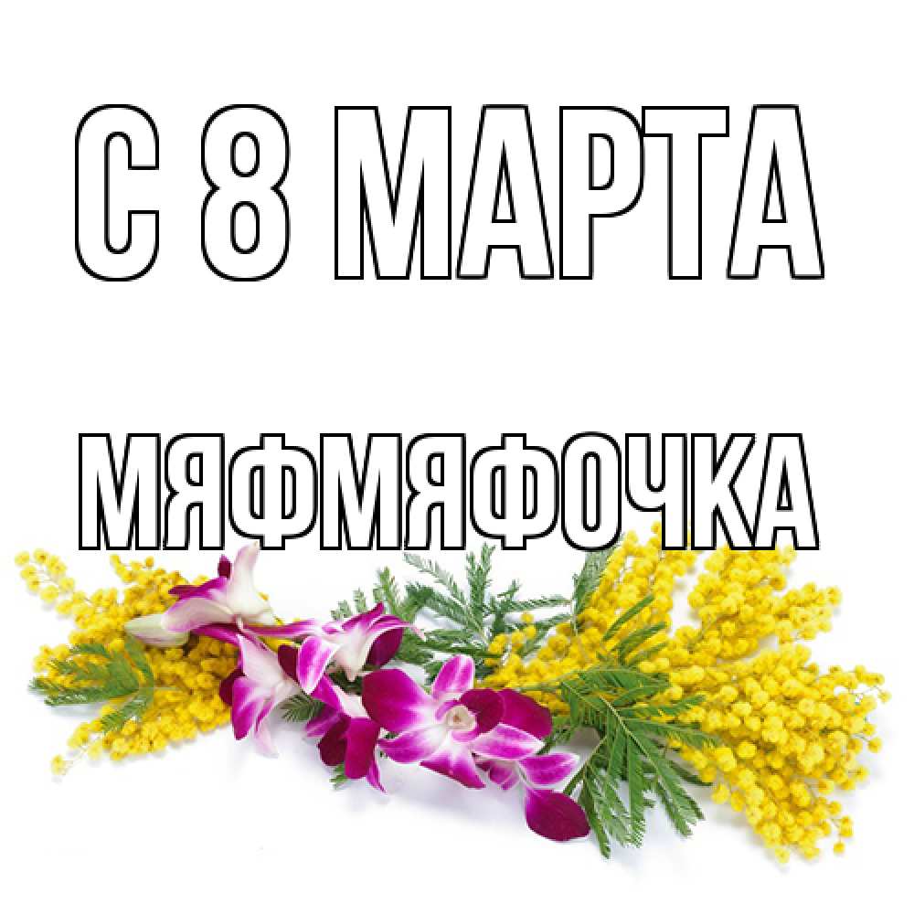 Открытка на каждый день с именем, мяфмяфочка C 8 МАРТА открытка на международный женский день с цветами  1 Прикольная открытка с пожеланием онлайн скачать бесплатно 