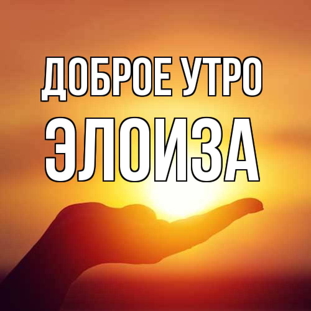 Открытка на каждый день с именем, Элоиза Доброе утро ладошка и закат Прикольная открытка с пожеланием онлайн скачать бесплатно 