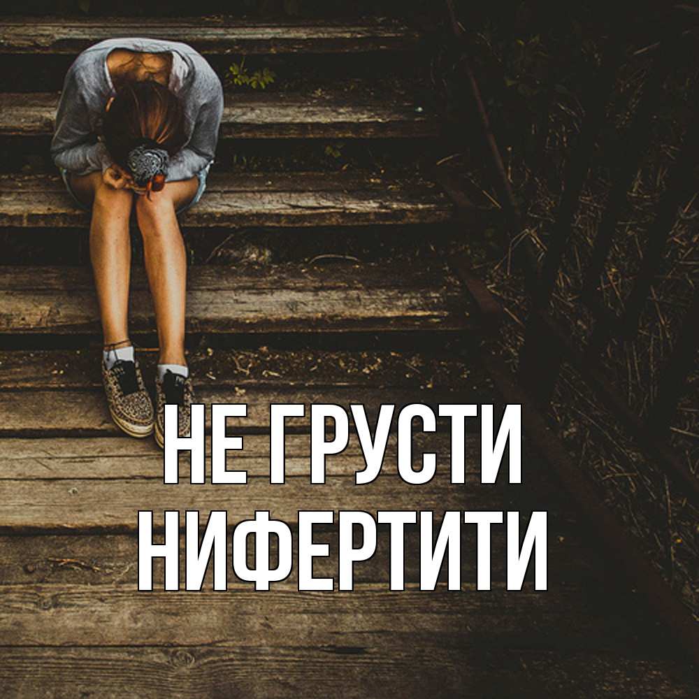 Открытка на каждый день с именем, Нифертити Не грусти девушка сидит на деревянных ступеньках Прикольная открытка с пожеланием онлайн скачать бесплатно 
