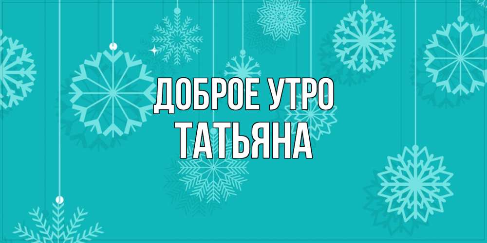 Открытка на каждый день с именем, Татьяна Доброе утро открытка со снежинками Прикольная открытка с пожеланием онлайн скачать бесплатно 