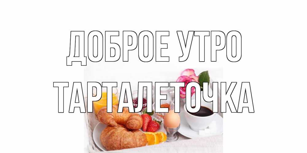 Открытка на каждый день с именем, Тарталеточка Доброе утро завтрак Прикольная открытка с пожеланием онлайн скачать бесплатно 