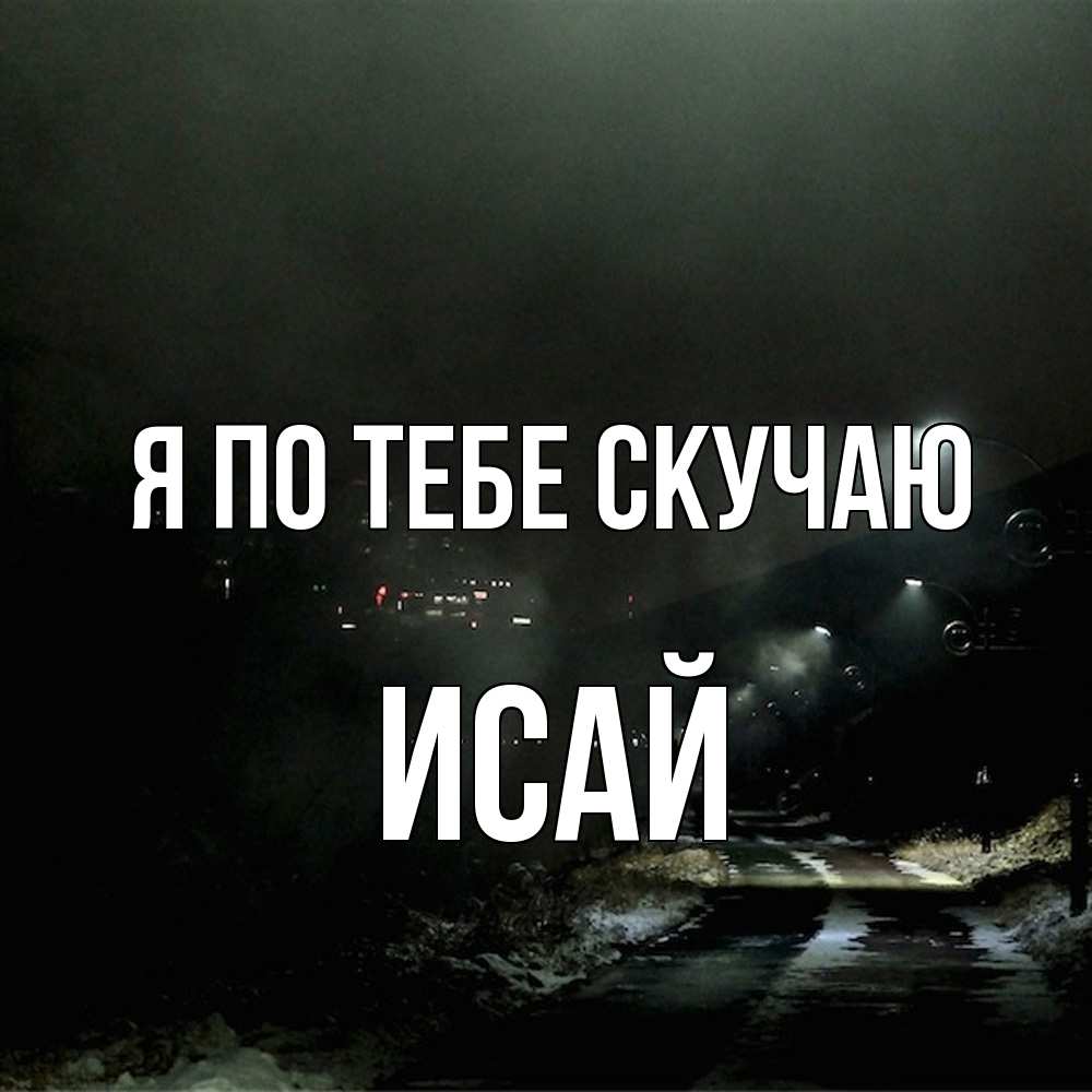 Открытка на каждый день с именем, Исай Я по тебе скучаю окраина города Прикольная открытка с пожеланием онлайн скачать бесплатно 