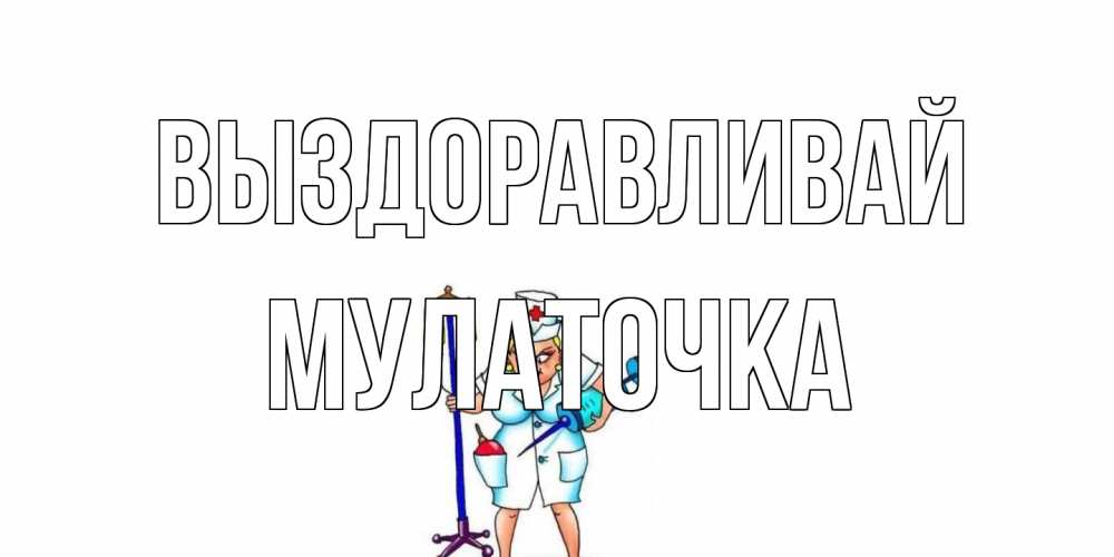 Открытка на каждый день с именем, Мулаточка Выздоравливай медсестра Прикольная открытка с пожеланием онлайн скачать бесплатно 
