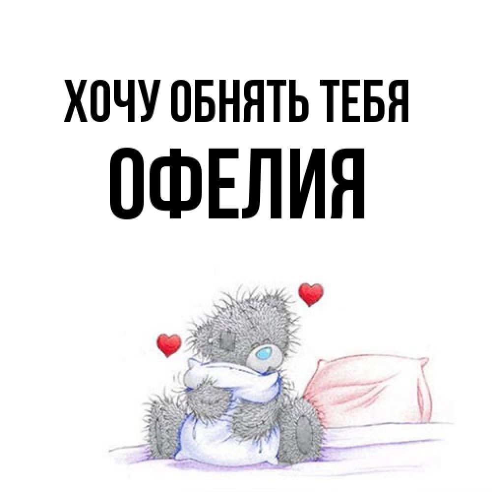 Открытка на каждый день с именем, Офелия Хочу обнять тебя сердечки мишка Тедди и кроватка Прикольная открытка с пожеланием онлайн скачать бесплатно 