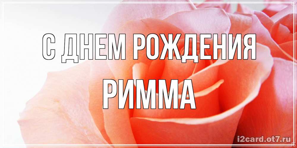 Открытка на каждый день с именем, Римма С днем рождения розы для поздравления с днем рождения Прикольная открытка с пожеланием онлайн скачать бесплатно 