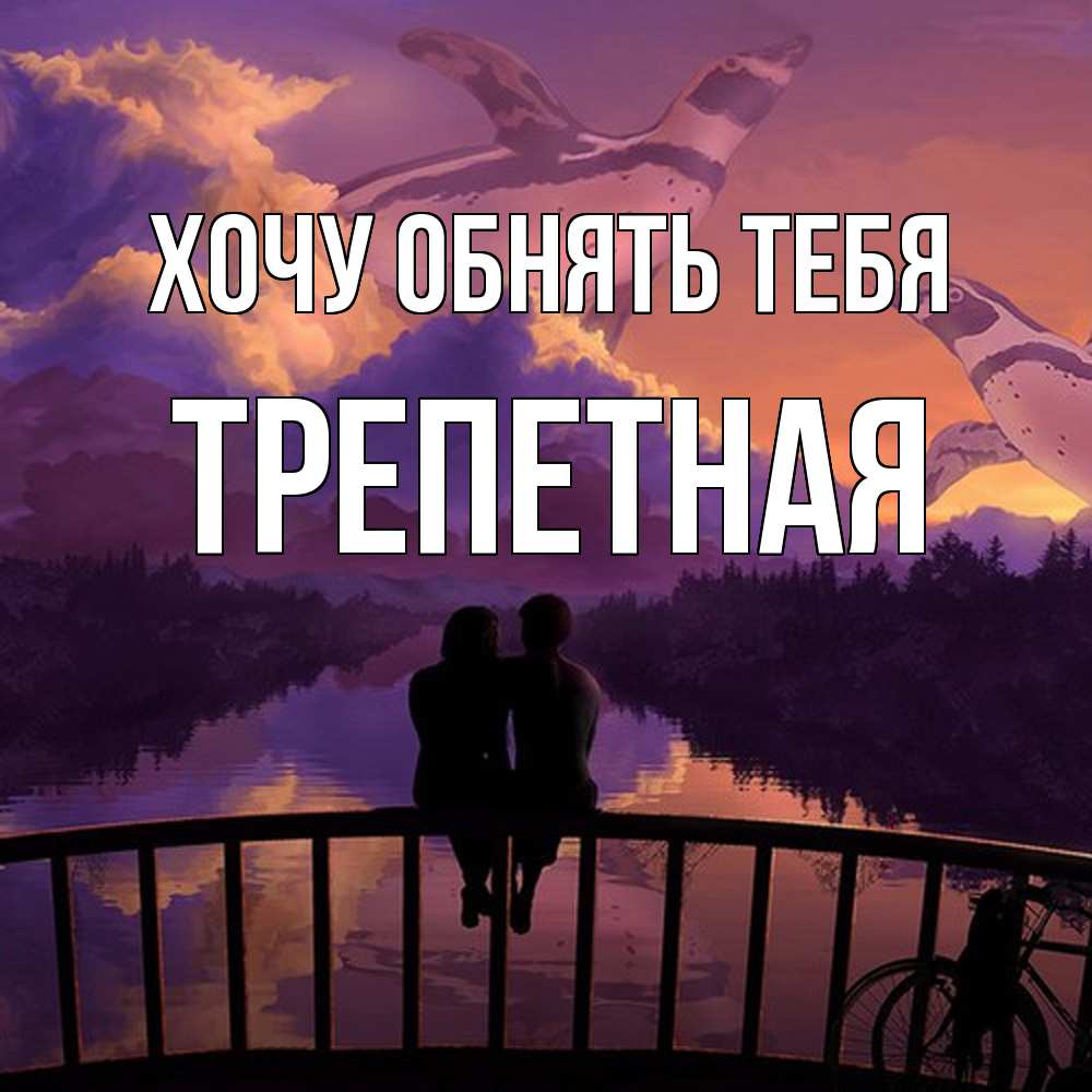 Открытка на каждый день с именем, Трепетная Хочу обнять тебя парочка сидит на мосте или на набережной Прикольная открытка с пожеланием онлайн скачать бесплатно 