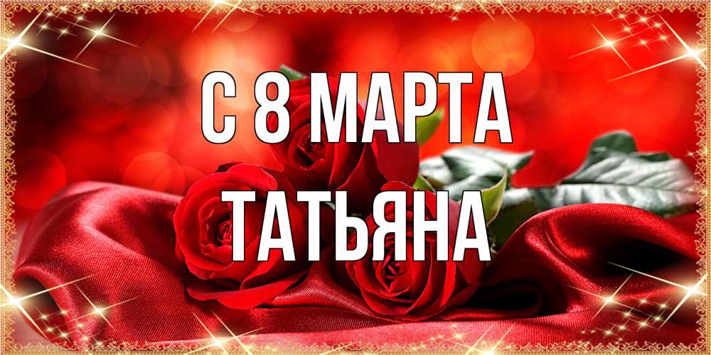 Открытка на каждый день с именем, Татьяна C 8 МАРТА открытка красного цвета с розами на 8 марта Прикольная открытка с пожеланием онлайн скачать бесплатно 
