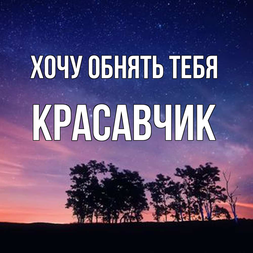 Открытка на каждый день с именем, Красавчик Хочу обнять тебя силуэты деревьев Прикольная открытка с пожеланием онлайн скачать бесплатно 
