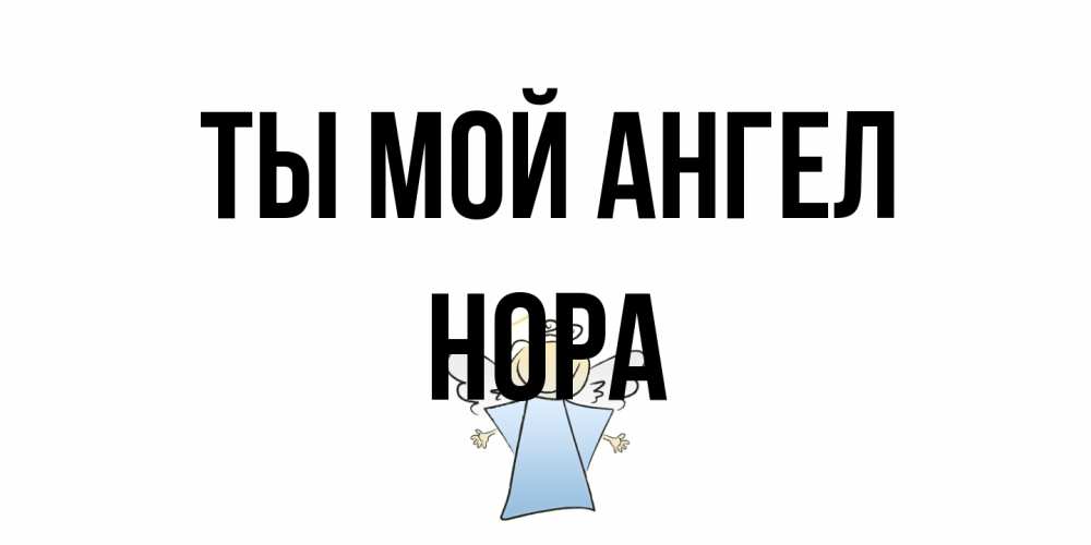 Открытка на каждый день с именем, Нора Ты мой ангел ангел Прикольная открытка с пожеланием онлайн скачать бесплатно 