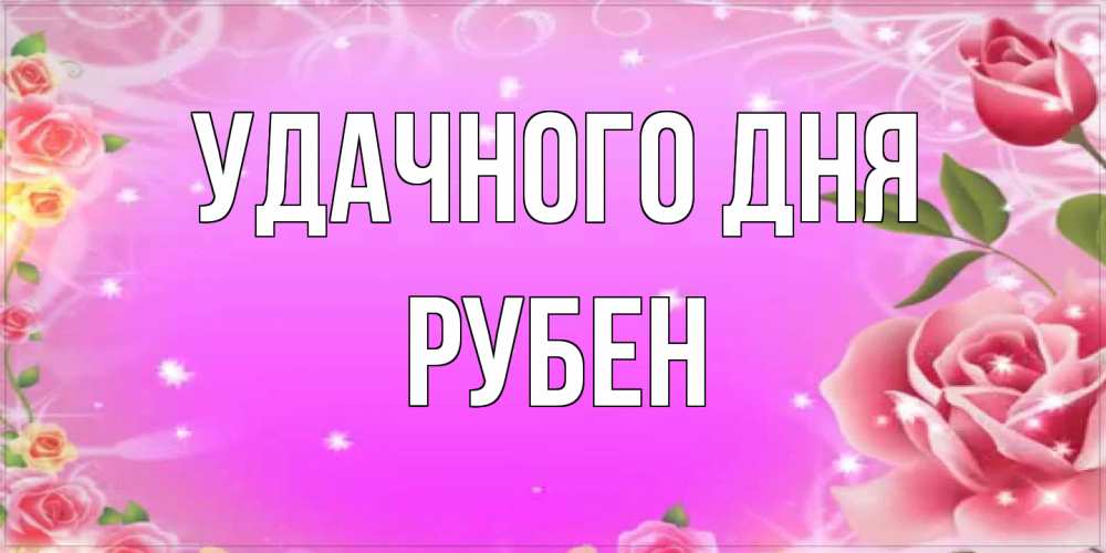 Открытка на каждый день с именем, Рубен Удачного дня открытка с розами Прикольная открытка с пожеланием онлайн скачать бесплатно 