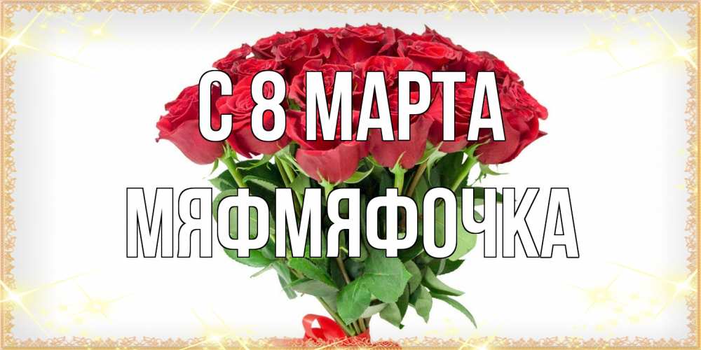 Открытка на каждый день с именем, мяфмяфочка C 8 МАРТА самый огромный букет для милых дам Прикольная открытка с пожеланием онлайн скачать бесплатно 