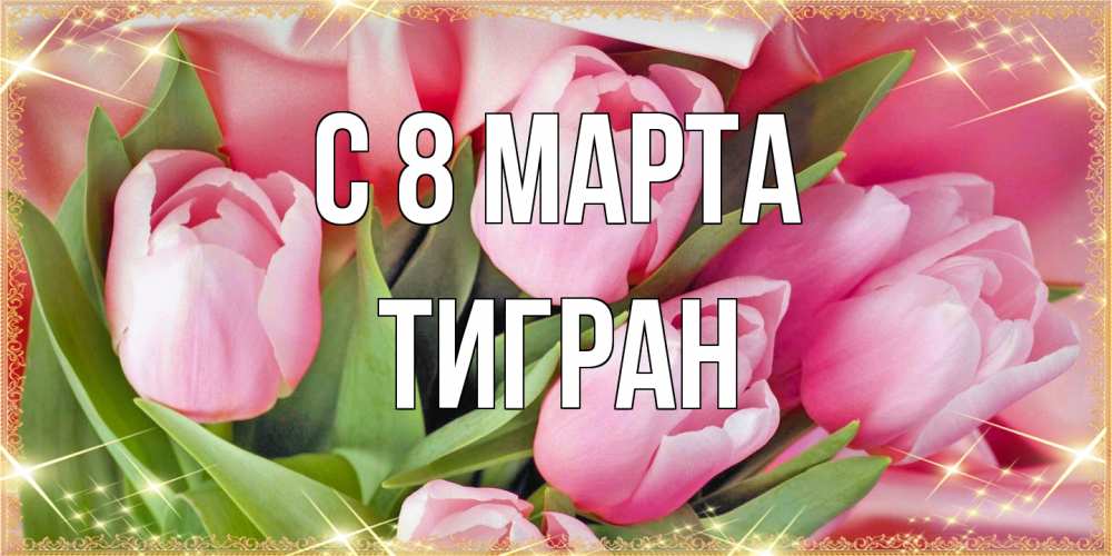 Открытка на каждый день с именем, Тигран C 8 МАРТА красивые открытки на 8 марта для милых дам Прикольная открытка с пожеланием онлайн скачать бесплатно 