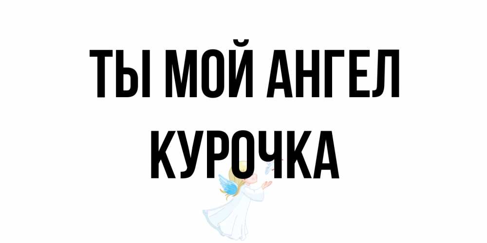 Открытка на каждый день с именем, Курочка Ты мой ангел ангел, голубь Прикольная открытка с пожеланием онлайн скачать бесплатно 