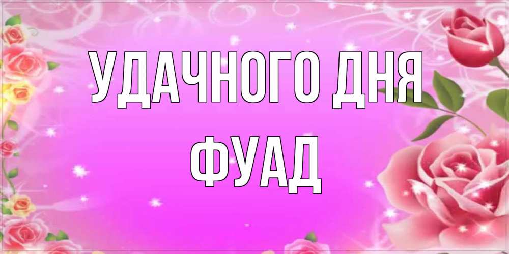 Открытка на каждый день с именем, Фуад Удачного дня открытка с розами Прикольная открытка с пожеланием онлайн скачать бесплатно 