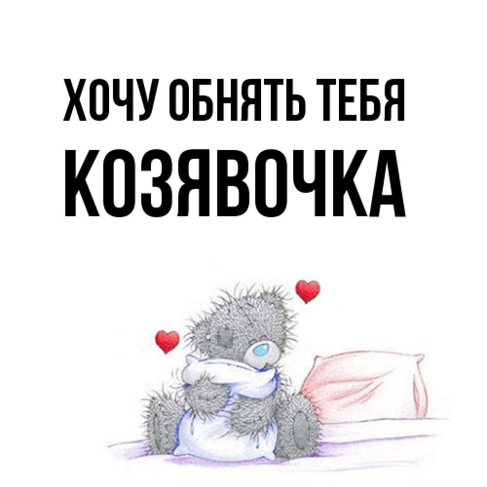 Открытка на каждый день с именем, Козявочка Хочу обнять тебя сердечки мишка Тедди и кроватка Прикольная открытка с пожеланием онлайн скачать бесплатно 