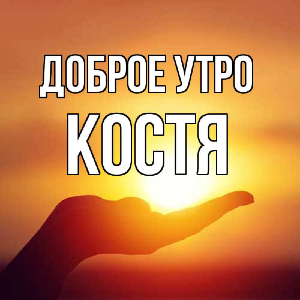 Открытка на каждый день с именем, Костя Доброе утро ладошка и закат Прикольная открытка с пожеланием онлайн скачать бесплатно 
