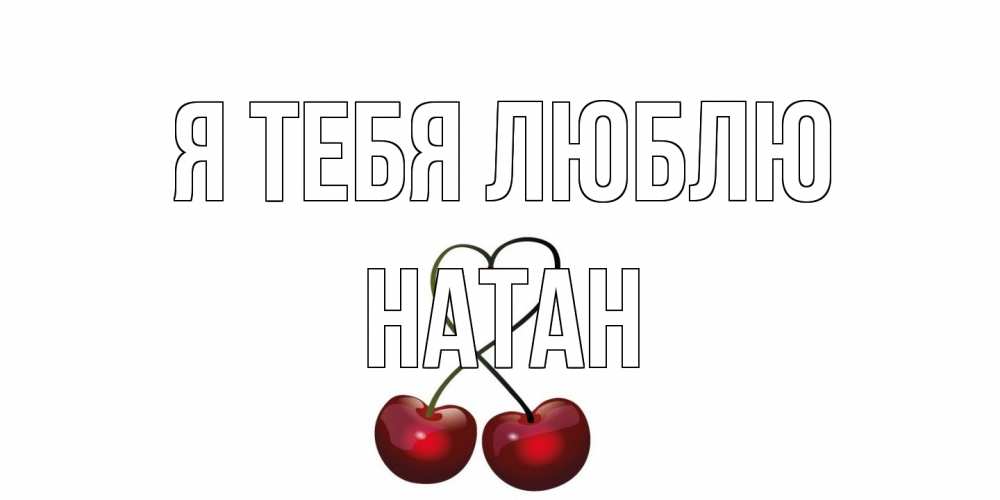 Открытка на каждый день с именем, Натан Я тебя люблю вишня Прикольная открытка с пожеланием онлайн скачать бесплатно 
