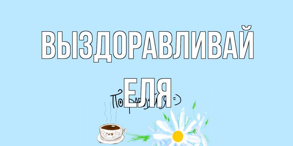 Открытка на каждый день с именем, Еля Выздоравливай чай Прикольная открытка с пожеланием онлайн скачать бесплатно 
