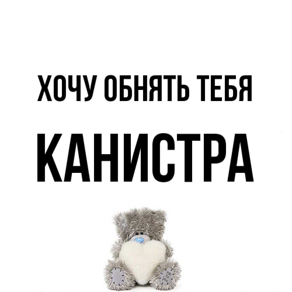 Открытка на каждый день с именем, Канистра Хочу обнять тебя медвежонок с сердечком белого цвета Прикольная открытка с пожеланием онлайн скачать бесплатно 