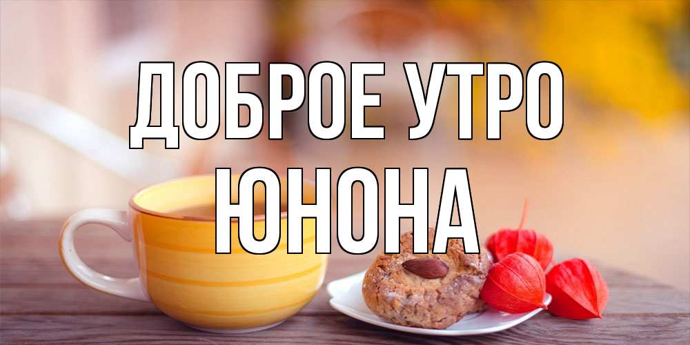 Открытка на каждый день с именем, Юнона Доброе утро добрейшее утречко с кофе Прикольная открытка с пожеланием онлайн скачать бесплатно 
