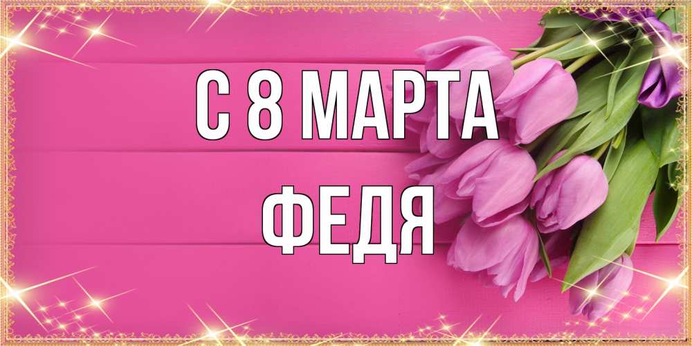 Открытка на каждый день с именем, Федя C 8 МАРТА открытка для фотошопа с подписью Прикольная открытка с пожеланием онлайн скачать бесплатно 