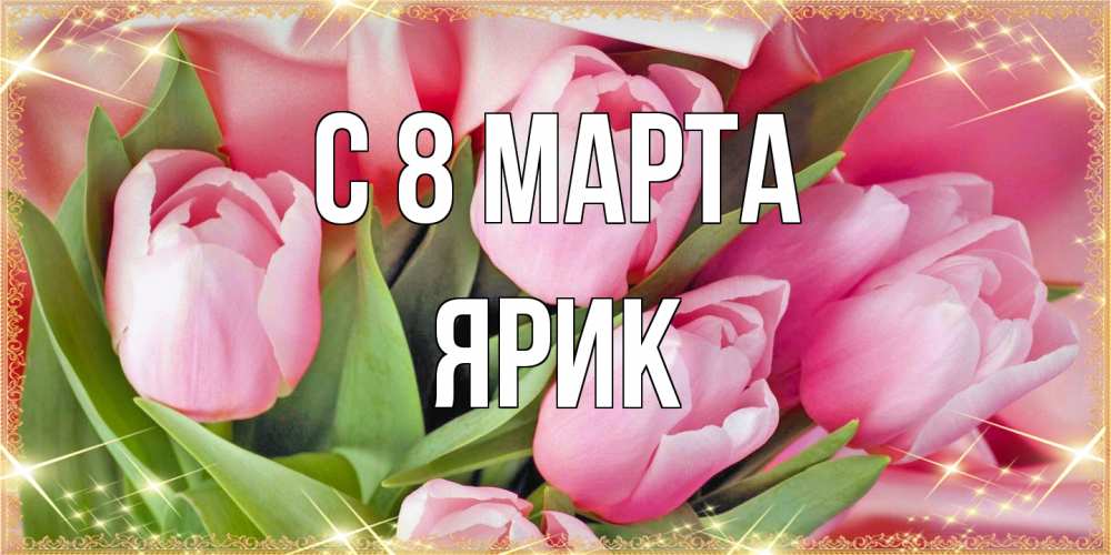 Открытка на каждый день с именем, Ярик C 8 МАРТА красивые открытки на 8 марта для милых дам Прикольная открытка с пожеланием онлайн скачать бесплатно 