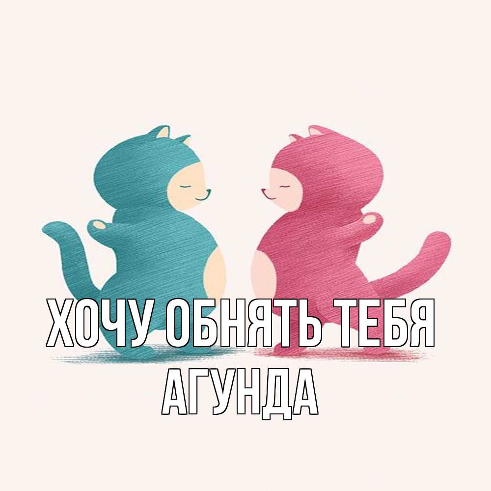 Открытка на каждый день с именем, Агунда Хочу обнять тебя пузики и котики Прикольная открытка с пожеланием онлайн скачать бесплатно 