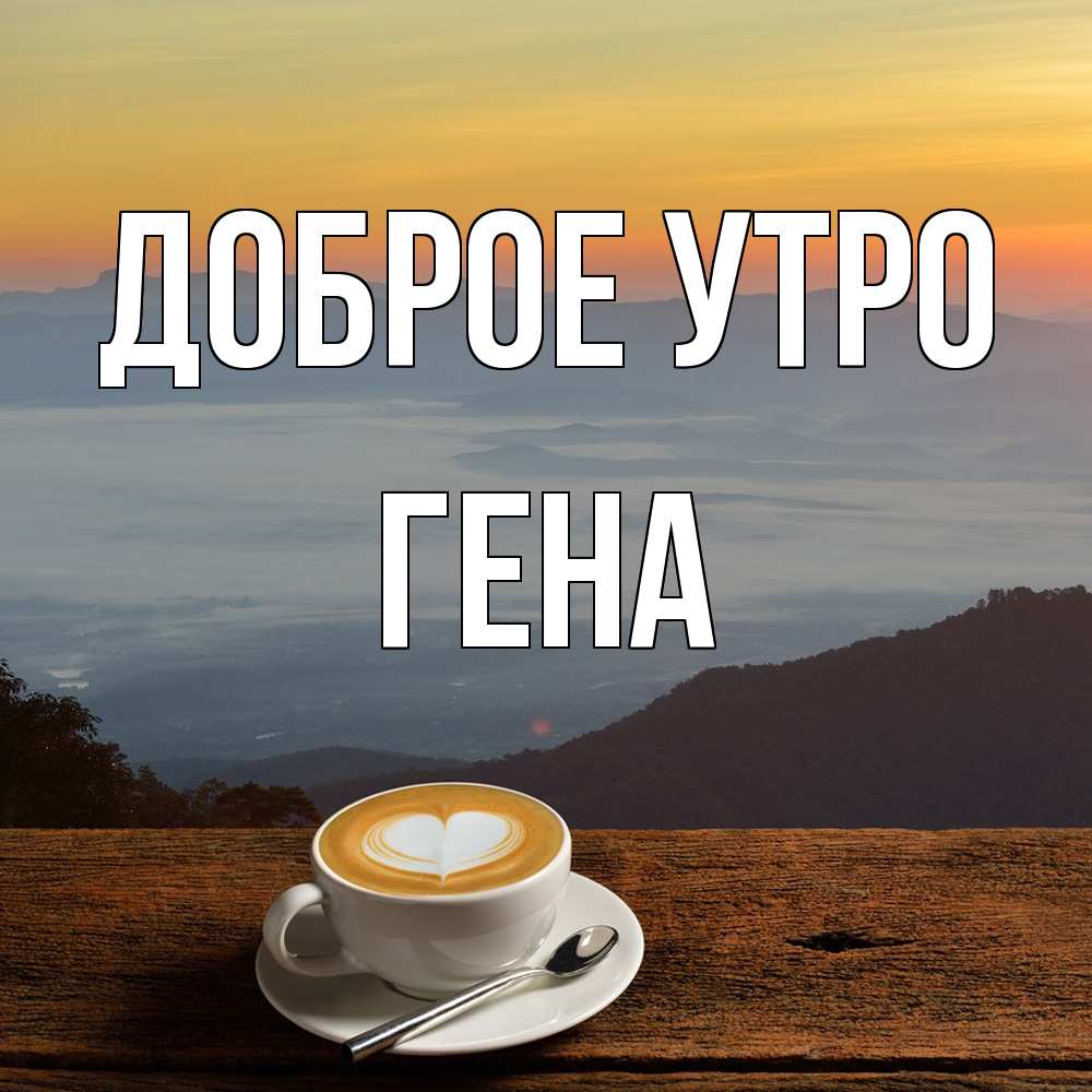 Открытка на каждый день с именем, Гена Доброе утро кофе на высоте Прикольная открытка с пожеланием онлайн скачать бесплатно 