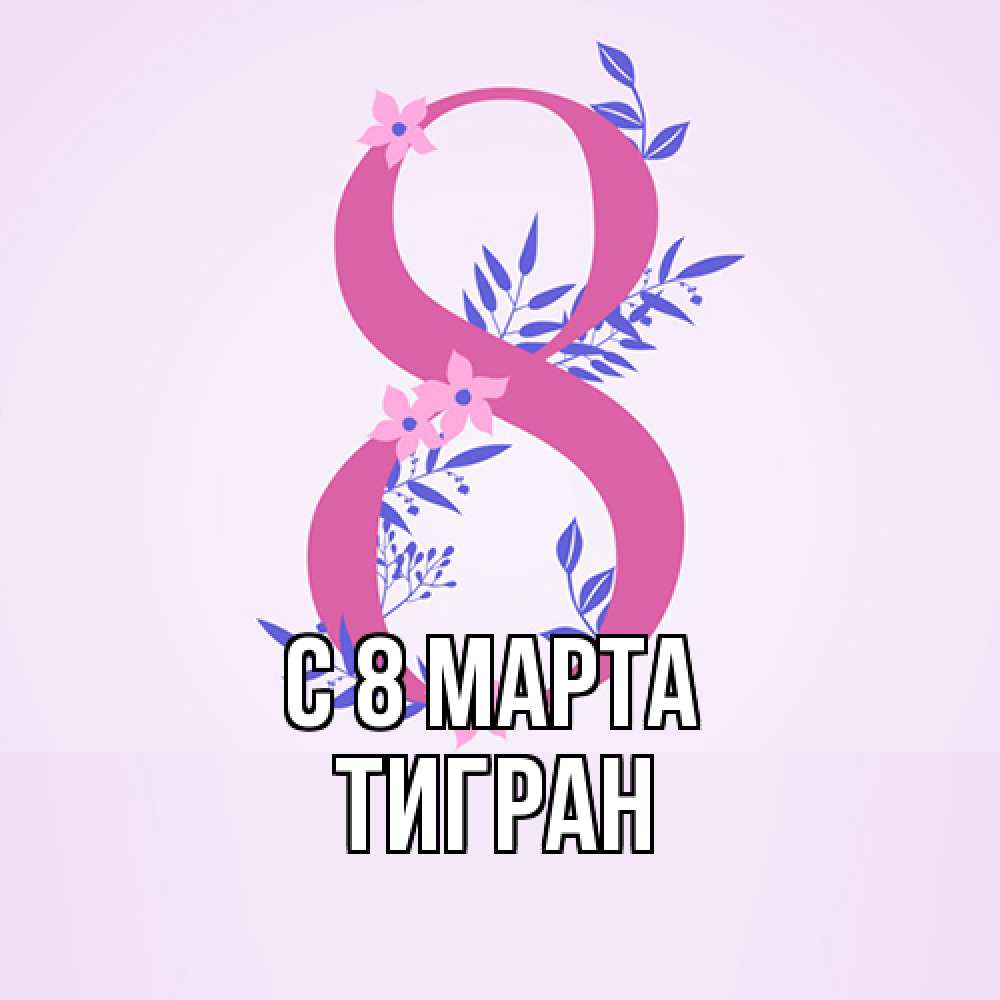 Открытка на каждый день с именем, Тигран C 8 МАРТА международный женский день Прикольная открытка с пожеланием онлайн скачать бесплатно 
