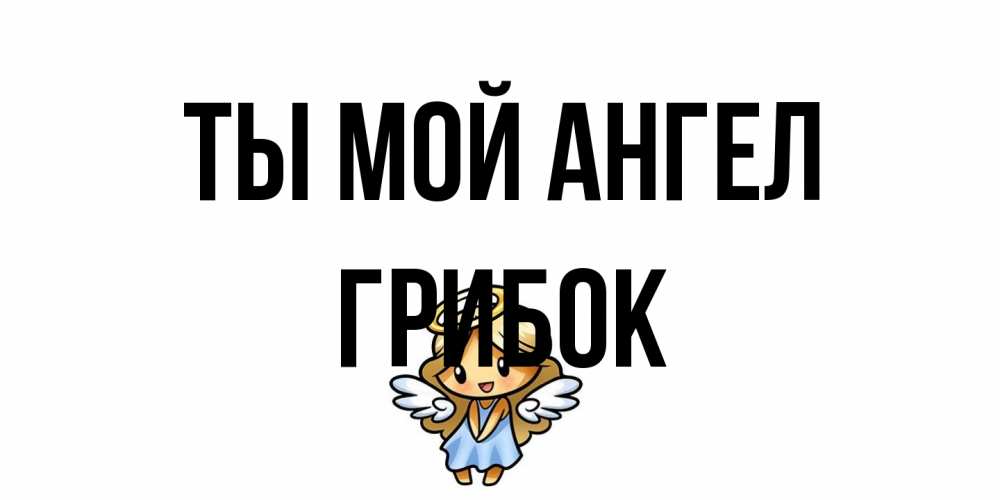 Открытка на каждый день с именем, Грибок Ты мой ангел ангел Прикольная открытка с пожеланием онлайн скачать бесплатно 
