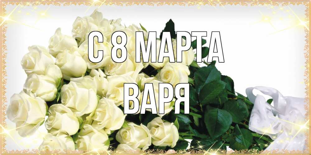 Открытка на каждый день с именем, Варя C 8 МАРТА букет с розами желтокремового цвета для любимой на международный женский день Прикольная открытка с пожеланием онлайн скачать бесплатно 