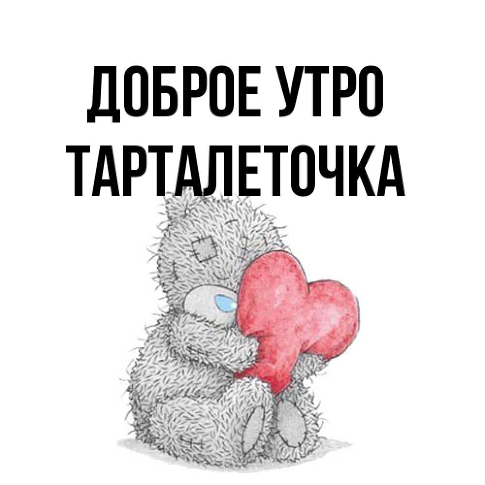Открытка на каждый день с именем, Тарталеточка Доброе утро плюшевые игрушки Прикольная открытка с пожеланием онлайн скачать бесплатно 