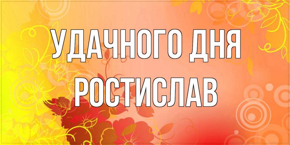 Открытка на каждый день с именем, Ростислав Удачного дня открытка с оранжевыми цветами абстракция Прикольная открытка с пожеланием онлайн скачать бесплатно 